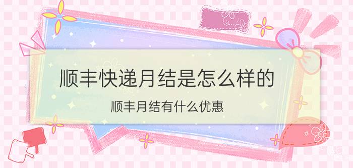 顺丰快递月结是怎么样的 顺丰月结有什么优惠？